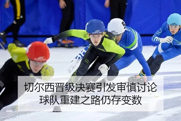 切尔西晋级决赛引发审慎讨论 球队重建之路仍存变数 - AYX